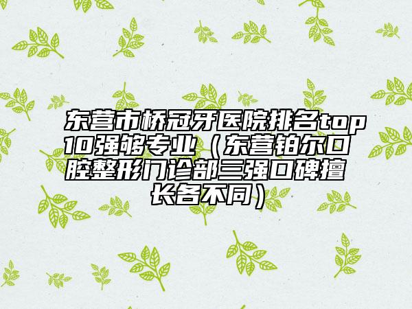 东营市桥冠牙医院排名top10强够专业（东营铂尔口腔整形门诊部三强口碑擅长各不同）