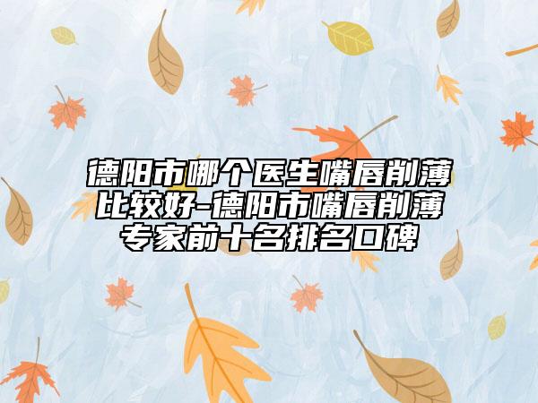 德阳市哪个医生嘴唇削薄比较好-德阳市嘴唇削薄专家前十名排名口碑