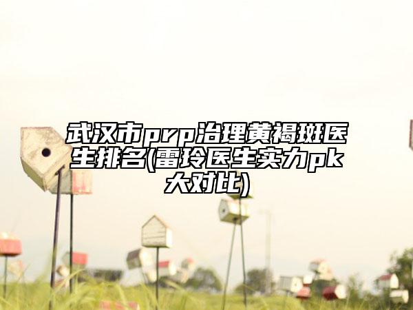 武汉市prp治理黄褐斑医生排名(雷玲医生实力pk大对比)