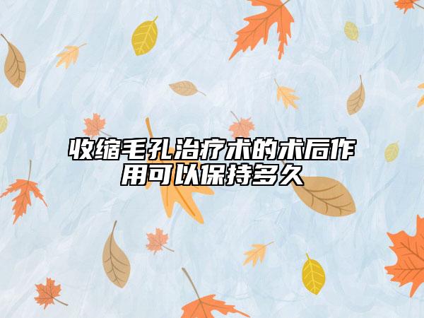 收缩毛孔治疗术的术后作用可以保持多久