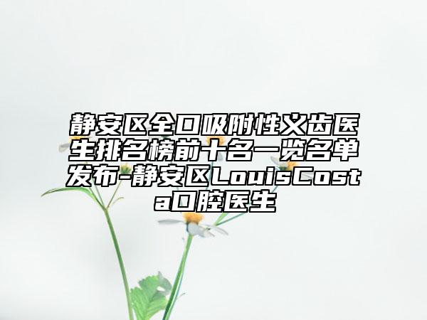 静安区全口吸附性义齿医生排名榜前十名一览名单发布-静安区LouisCosta口腔医生