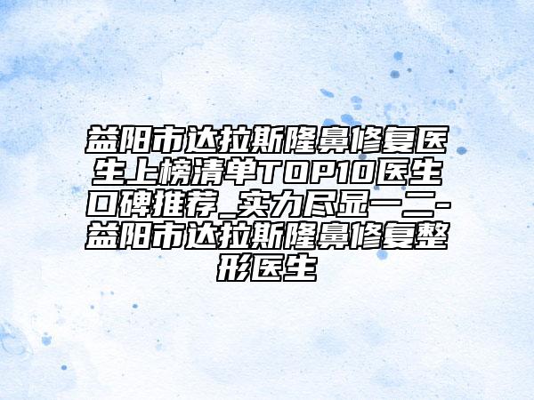益阳市达拉斯隆鼻修复医生上榜清单TOP10医生口碑推荐_实力尽显一二-益阳市达拉斯隆鼻修复整形医生