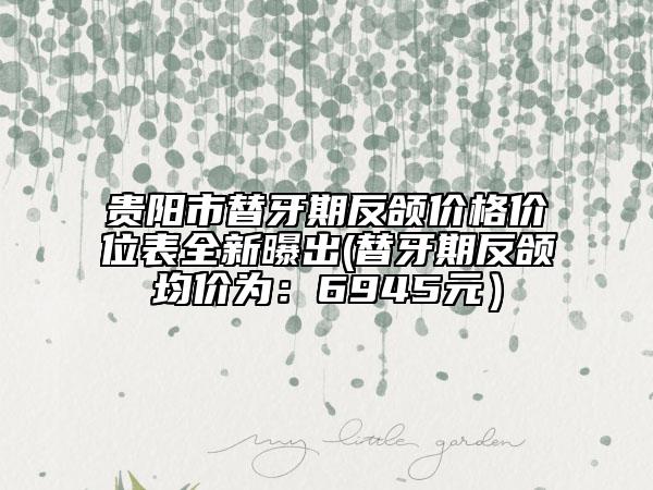 贵阳市替牙期反颌价格价位表全新曝出(替牙期反颌均价为：6945元）