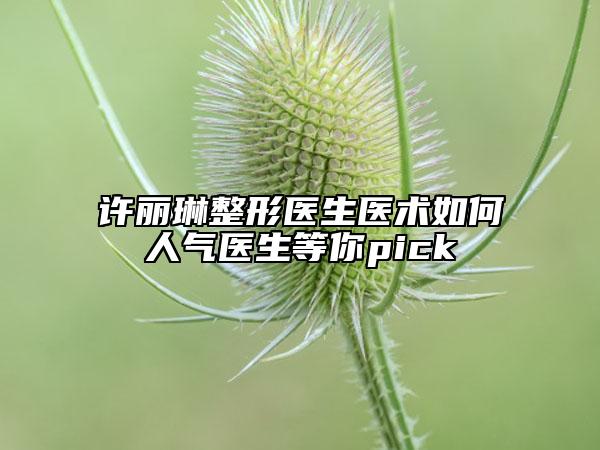许丽琳整形医生医术如何人气医生等你pick