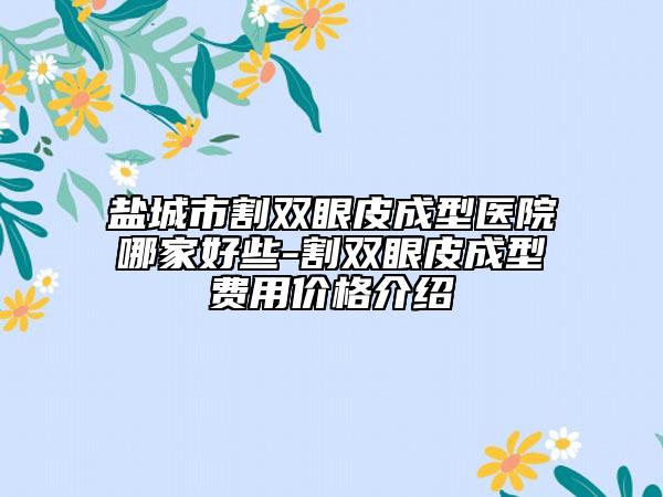 盐城市割双眼皮成型医院哪家好些-割双眼皮成型费用价格介绍