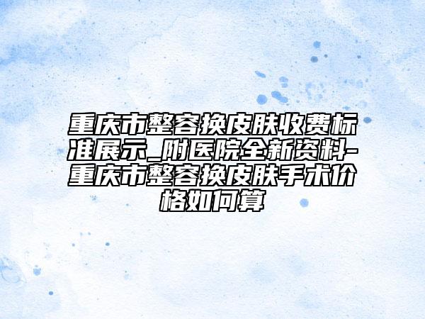 重庆市整容换皮肤收费标准展示_附医院全新资料-重庆市整容换皮肤手术价格如何算