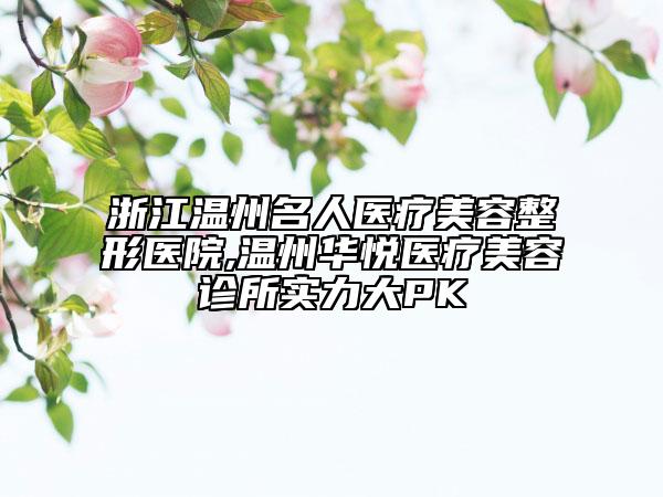 浙江温州名人医疗美容整形医院,温州华悦医疗美容诊所实力大PK