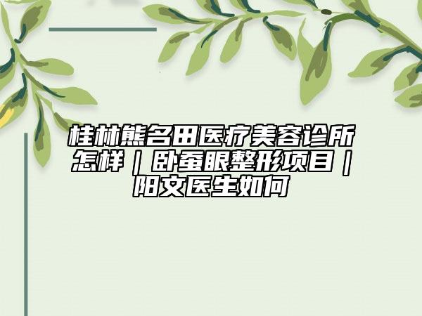 桂林熊名田医疗美容诊所怎样｜卧蚕眼整形项目｜阳文医生如何
