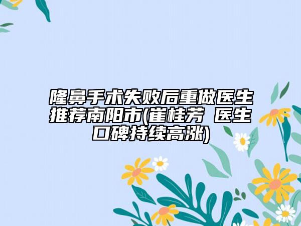隆鼻手术失败后重做医生推荐南阳市(崔桂芳‌医生口碑持续高涨)