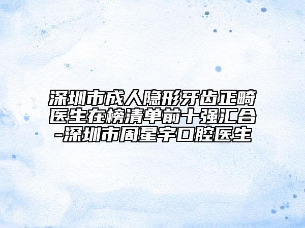 深圳市成人隐形牙齿正畸医生在榜清单前十强汇合-深圳市周星宇口腔医生