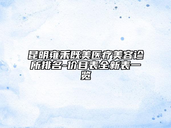 昆明雍禾既美医疗美容诊所排名-价目表全新表一览