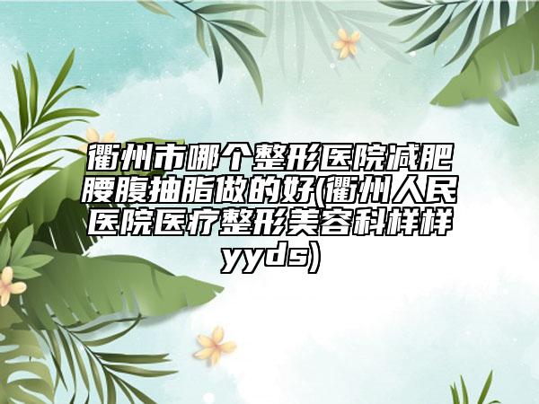 衢州市哪个整形医院减肥腰腹抽脂做的好(衢州人民医院医疗整形美容科样样yyds)