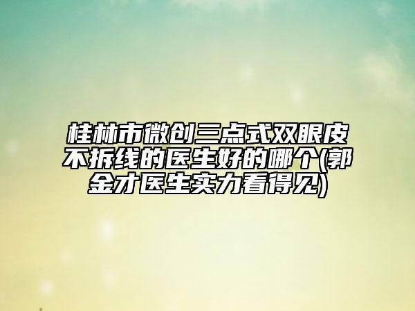 桂林市微创三点式双眼皮不拆线的医生好的哪个(郭金才医生实力看得见)