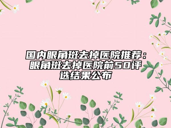 国内眼角斑去掉医院推荐：眼角斑去掉医院前50评选结果公布