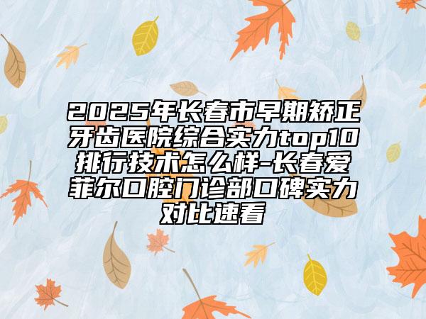 2025年长春市早期矫正牙齿医院综合实力top10排行技术怎么样-长春爱菲尔口腔门诊部口碑实力对比速看
