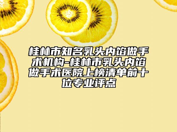 桂林市知名乳头内馅做手术机构-桂林市乳头内馅做手术医院上榜清单前十位专业评点