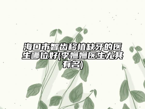 海口市智齿移植缺牙的医生哪位好(李姗姗医生尤其有名)