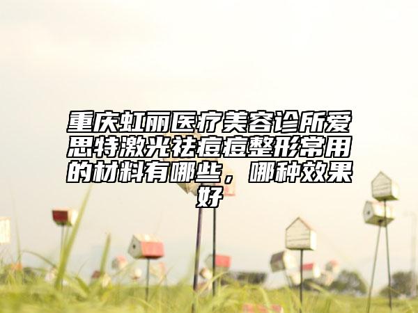 重庆虹丽医疗美容诊所爱思特激光祛痘痘整形常用的材料有哪些，哪种效果好