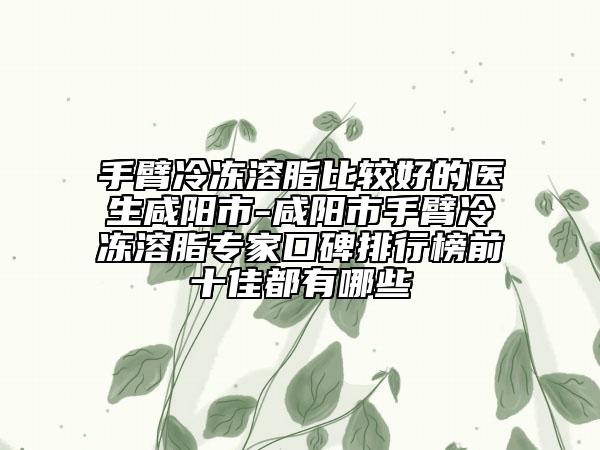 手臂冷冻溶脂比较好的医生咸阳市-咸阳市手臂冷冻溶脂专家口碑排行榜前十佳都有哪些