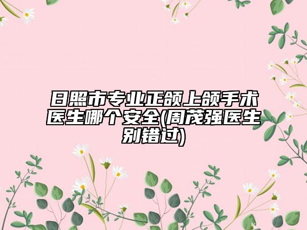 日照市专业正颌上颌手术医生哪个安全(周茂强医生别错过)