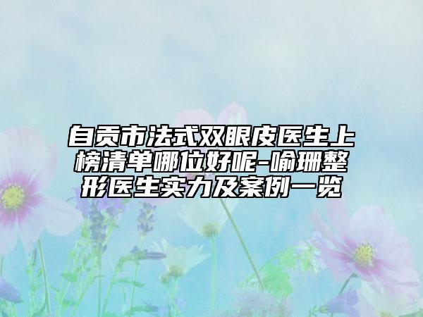 自贡市法式双眼皮医生上榜清单哪位好呢-喻珊整形医生实力及案例一览