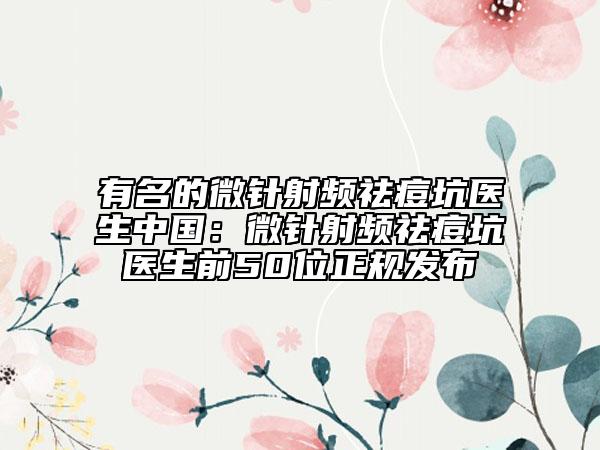 有名的微针射频祛痘坑医生中国：微针射频祛痘坑医生前50位正规发布