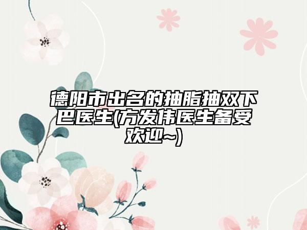德阳市出名的抽脂抽双下巴医生(方发伟医生备受欢迎~)