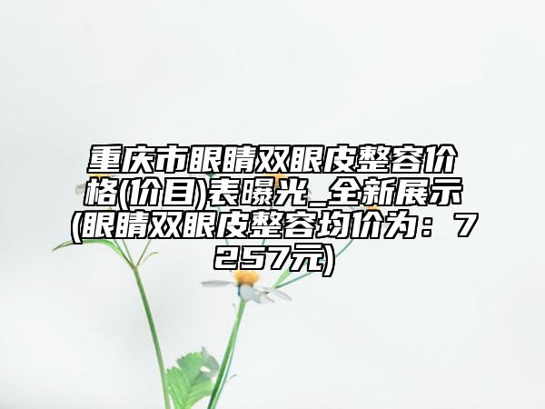 重庆市眼睛双眼皮整容价格(价目)表曝光_全新展示(眼睛双眼皮整容均价为：7257元)