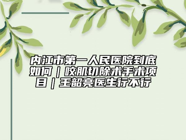 内江市第一人民医院到底如何｜咬肌切除术手术项目｜王韶亮医生行不行