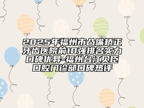 2025年福州市凸嘴矫正牙齿医院前10强排名实力口碑优异-福州台江贝臣口腔门诊部口碑热评