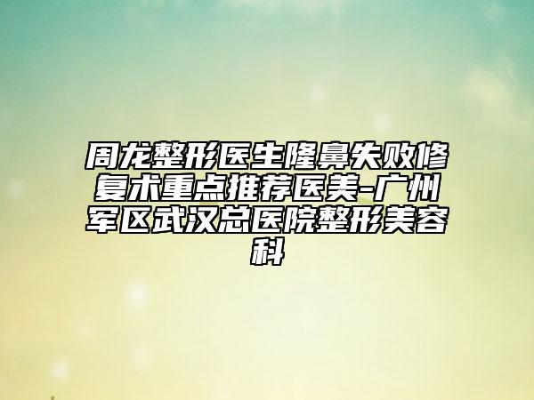 周龙整形医生隆鼻失败修复术重点推荐医美-广州军区武汉总医院整形美容科