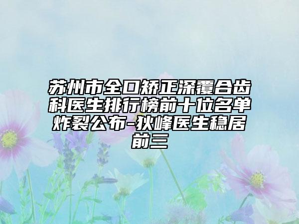 苏州市全口矫正深覆合齿科医生排行榜前十位名单炸裂公布-狄峰医生稳居前三