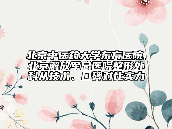 北京中医药大学东方医院,北京解放军总医院整形外科从技术、口碑对比实力