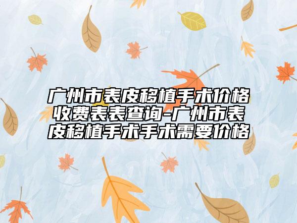 广州市表皮移植手术价格收费表表查询-广州市表皮移植手术手术需要价格