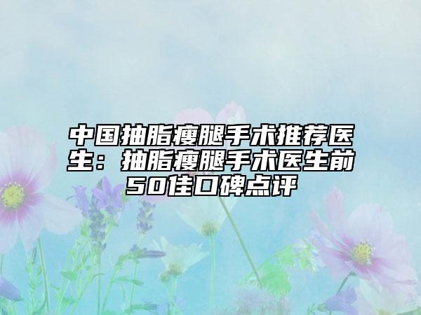 中国抽脂瘦腿手术推荐医生：抽脂瘦腿手术医生前50佳口碑点评