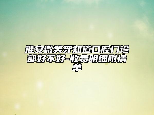 淮安微笑牙知道口腔门诊部好不好-收费明细附清单