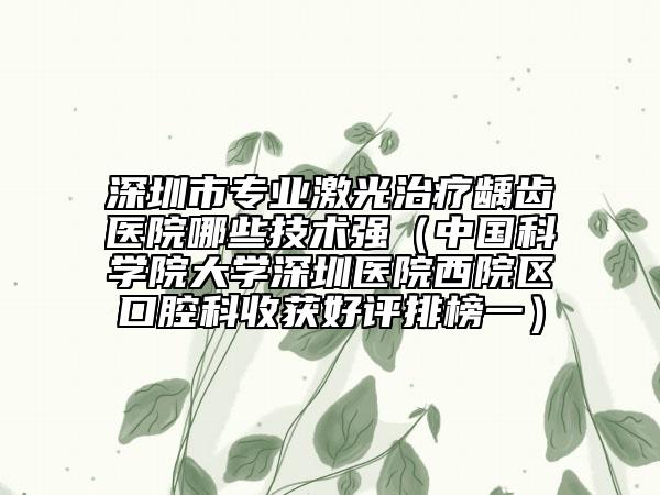 深圳市专业激光治疗龋齿医院哪些技术强（中国科学院大学深圳医院西院区口腔科收获好评排榜一）