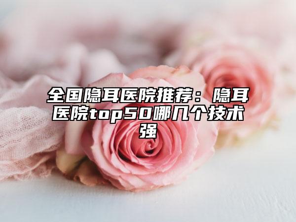 全国隐耳医院推荐：隐耳医院top50哪几个技术强