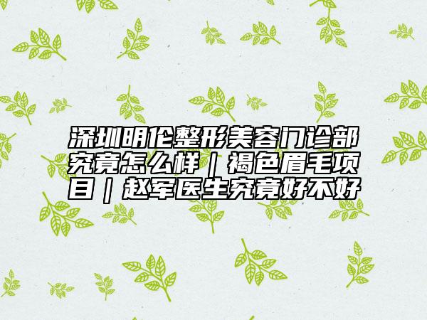 深圳明伦整形美容门诊部究竟怎么样｜褐色眉毛项目｜赵军医生究竟好不好