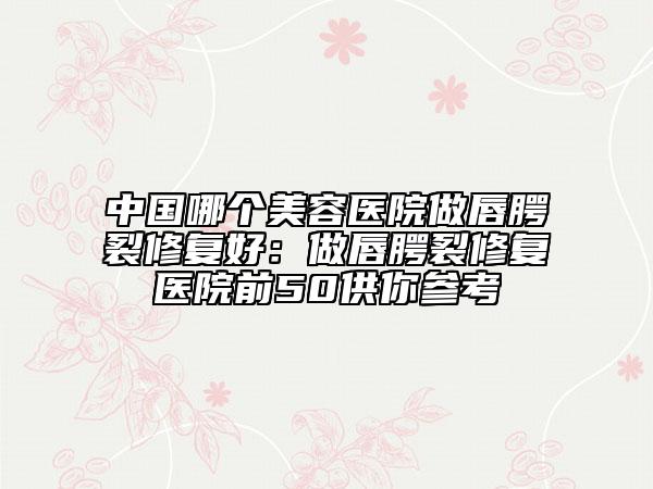 中国哪个美容医院做唇腭裂修复好：做唇腭裂修复医院前50供你参考