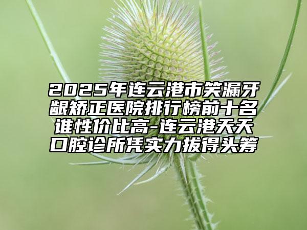 2025年连云港市笑漏牙龈矫正医院排行榜前十名谁性价比高-连云港天天口腔诊所凭实力拔得头筹
