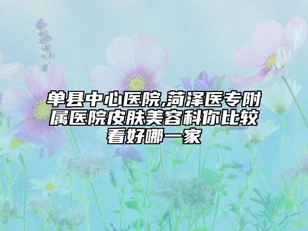 单县中心医院,菏泽医专附属医院皮肤美容科你比较看好哪一家