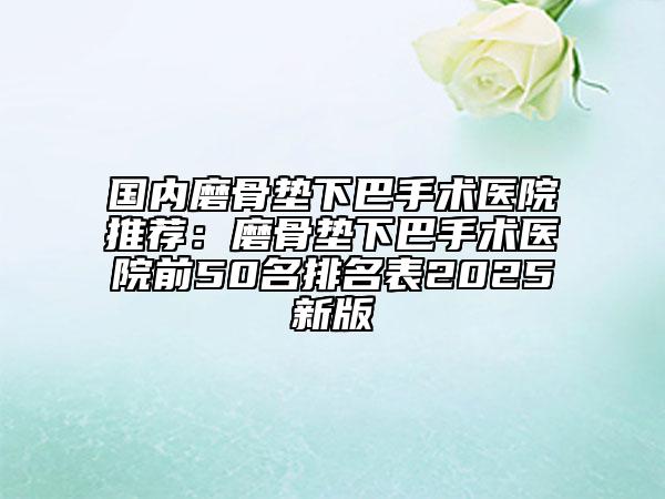 国内磨骨垫下巴手术医院推荐：磨骨垫下巴手术医院前50名排名表2025新版