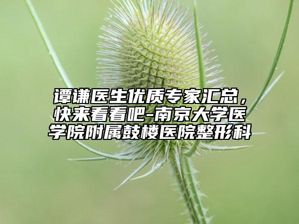 谭谦医生优质专家汇总，快来看看吧-南京大学医学院附属鼓楼医院整形科