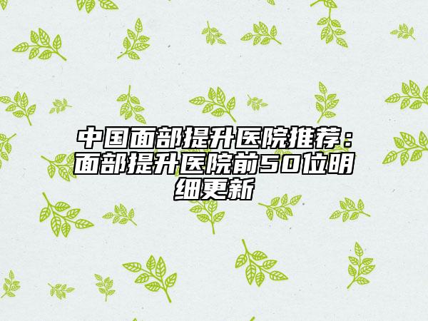 中国面部提升医院推荐：面部提升医院前50位明细更新