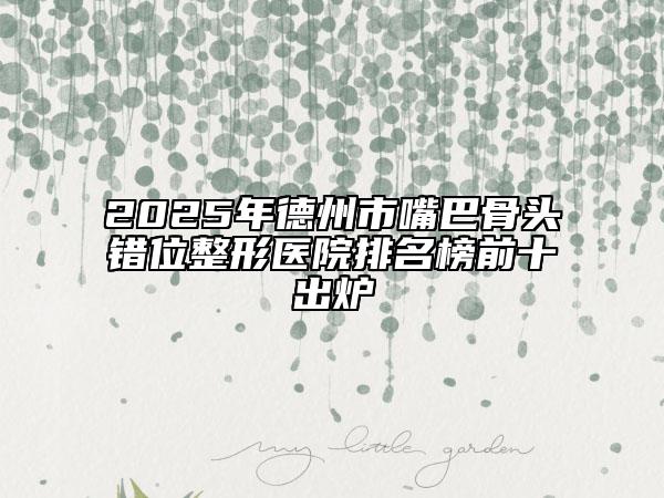 2025年德州市嘴巴骨头错位整形医院排名榜前十出炉
