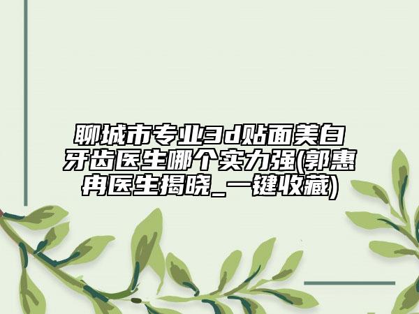 聊城市专业3d贴面美白牙齿医生哪个实力强(郭惠冉医生揭晓_一键收藏)