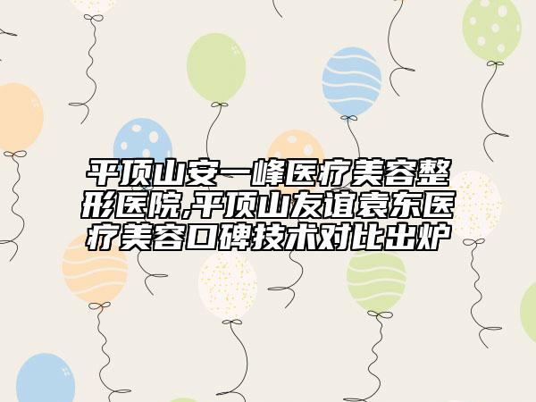 平顶山安一峰医疗美容整形医院,平顶山友谊袁东医疗美容口碑技术对比出炉