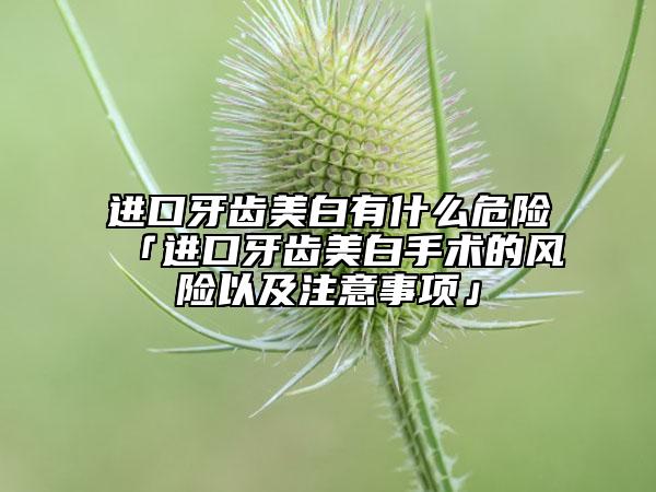 进口牙齿美白有什么危险「进口牙齿美白手术的风险以及注意事项」