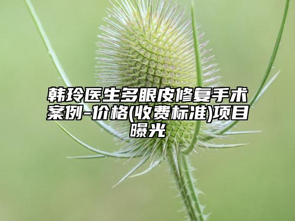 韩玲医生多眼皮修复手术案例-价格(收费标准)项目曝光